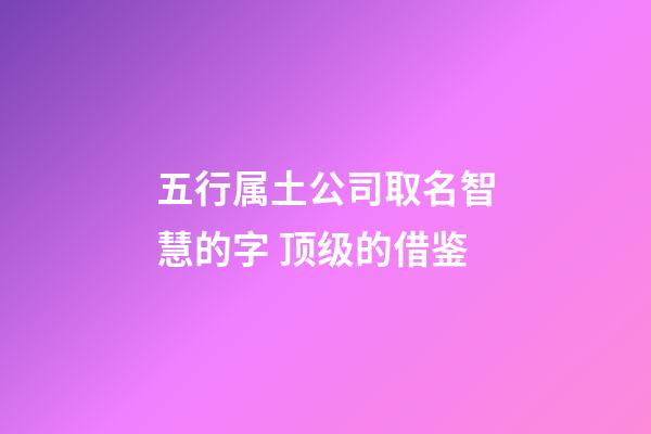 五行属土公司取名智慧的字 顶级的借鉴-第1张-公司起名-玄机派